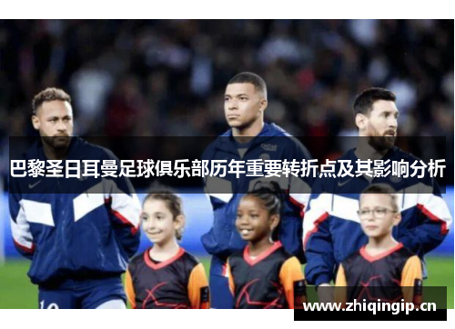 巴黎圣日耳曼足球俱乐部历年重要转折点及其影响分析