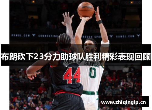 布朗砍下23分力助球队胜利精彩表现回顾 布朗砍下23分力助球队胜利精彩表现回顾